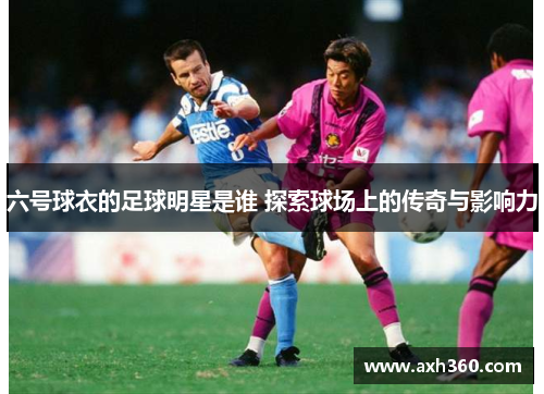六号球衣的足球明星是谁 探索球场上的传奇与影响力