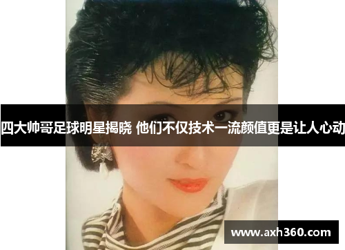 四大帅哥足球明星揭晓 他们不仅技术一流颜值更是让人心动