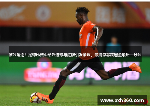 激烈角逐！足球比赛中意外进球与红牌引发争议，最终悬念跌宕至最后一分钟