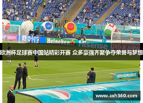 欧洲杯足球赛中国站精彩开赛 众多豪强齐聚争夺荣誉与梦想