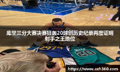 库里三分大赛决赛狂轰20球创历史纪录再度证明射手之王地位