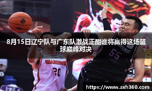 8月15日辽宁队与广东队激战正酣谁将赢得这场篮球巅峰对决
