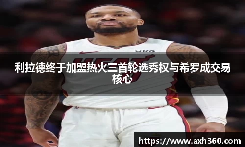 利拉德终于加盟热火三首轮选秀权与希罗成交易核心